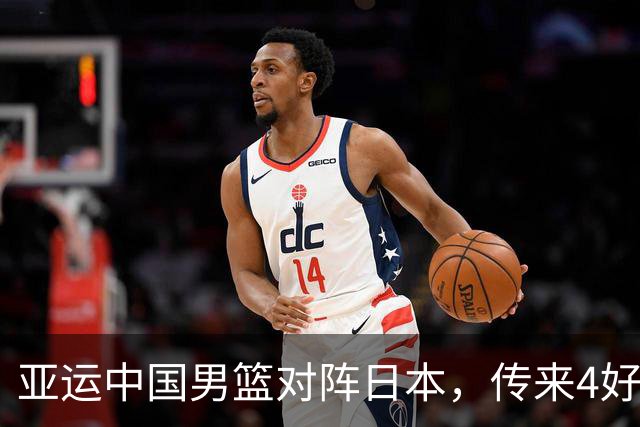 亚运中国男篮对阵日本，传来4好消息和2坏消息，男篮有望拿下胜利